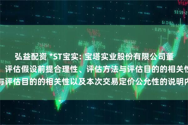 弘益配资 *ST宝实: 宝塔实业股份有限公司董事会关于评估机构独立性、评估假设前提合理性、评估方法与评估目的的相关性以及本次交易定价公允性的说明内容摘要
