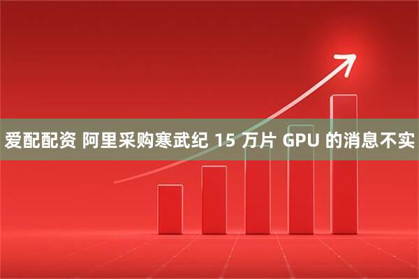 爱配配资 阿里采购寒武纪 15 万片 GPU 的消息不实