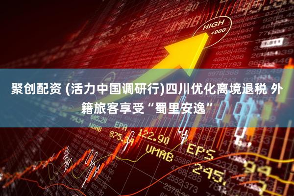 聚创配资 (活力中国调研行)四川优化离境退税 外籍旅客享受“蜀里安逸”