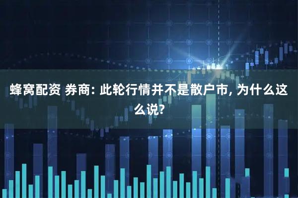 蜂窝配资 券商: 此轮行情并不是散户市, 为什么这么说?