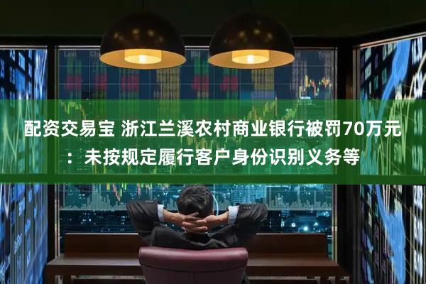 配资交易宝 浙江兰溪农村商业银行被罚70万元：未按规定履行客户身份识别义务等