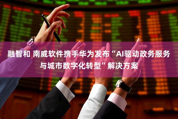 融智和 南威软件携手华为发布“AI驱动政务服务与城市数字化转型”解决方案