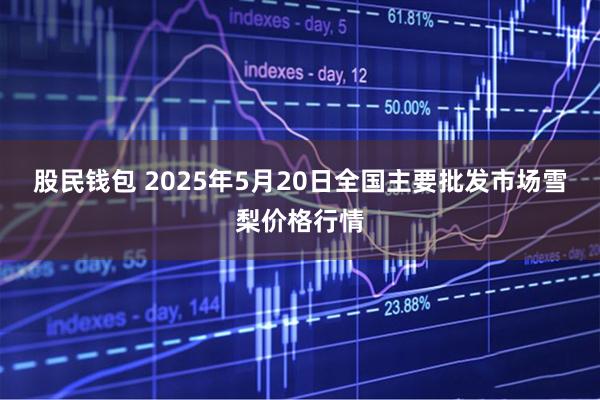股民钱包 2025年5月20日全国主要批发市场雪梨价格行情