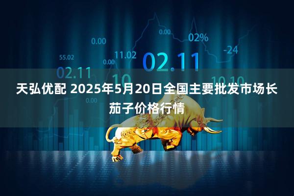 天弘优配 2025年5月20日全国主要批发市场长茄子价格行情