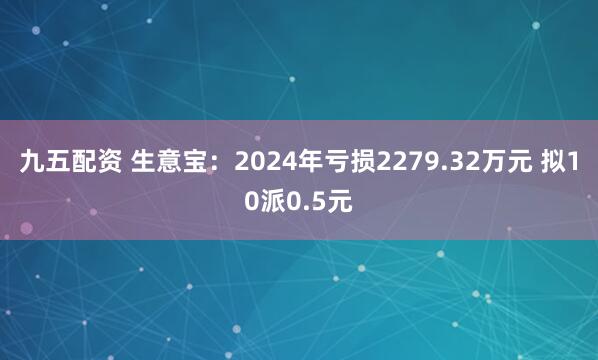 九五配资 生意宝：2024年亏损2279.32万元 拟10派0.5元