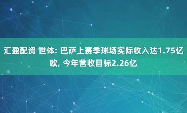 汇盈配资 世体: 巴萨上赛季球场实际收入达1.75亿欧, 今年营收目标2.26亿