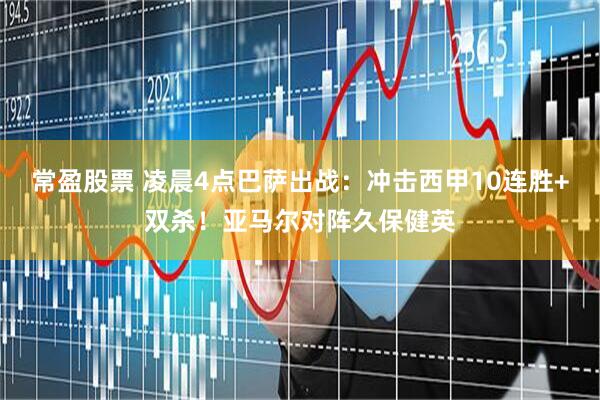常盈股票 凌晨4点巴萨出战：冲击西甲10连胜+双杀！亚马尔对阵久保健英