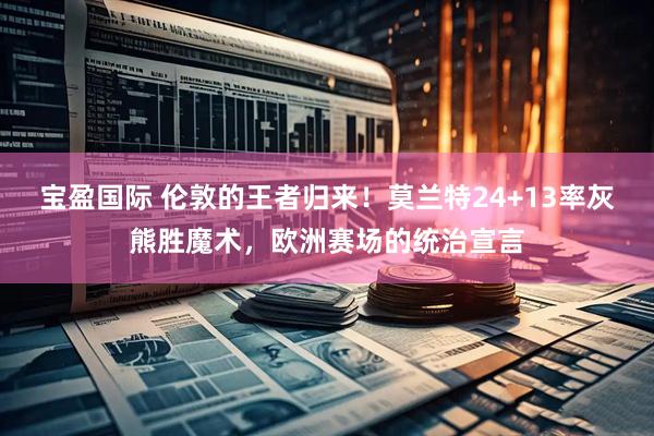 宝盈国际 伦敦的王者归来！莫兰特24+13率灰熊胜魔术，欧洲赛场的统治宣言