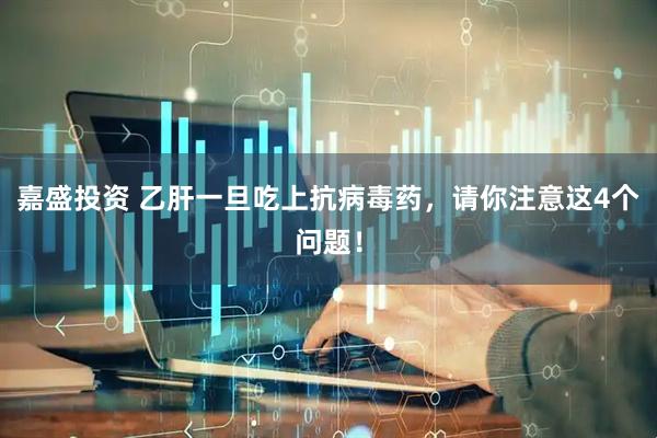 嘉盛投资 乙肝一旦吃上抗病毒药，请你注意这4个问题！
