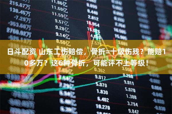 日斗配资 山东工伤赔偿，骨折=十级伤残？能赔10多万？这6种骨折，可能评不上等级！