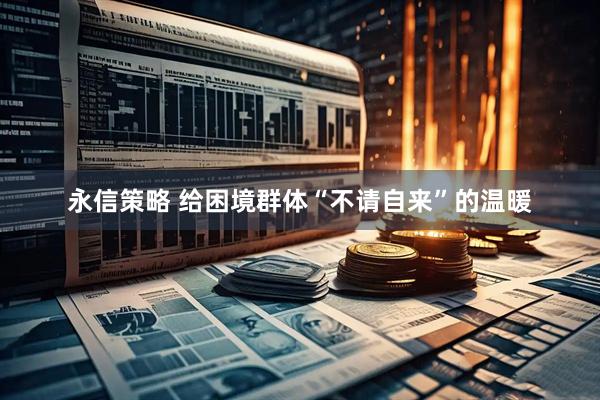 永信策略 给困境群体“不请自来”的温暖