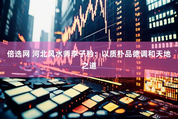倍选网 河北风水师李子矜：以质朴品德调和天地之道