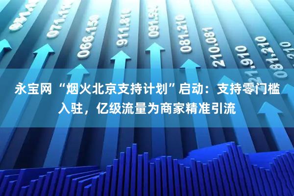 永宝网 “烟火北京支持计划”启动：支持零门槛入驻，亿级流量为商家精准引流