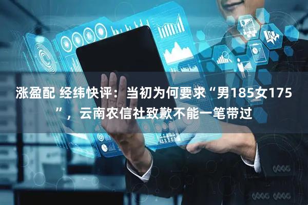 涨盈配 经纬快评：当初为何要求“男185女175”，云南农信社致歉不能一笔带过
