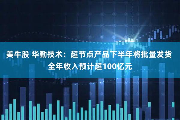 美牛股 华勤技术：超节点产品下半年将批量发货 全年收入预计超100亿元
