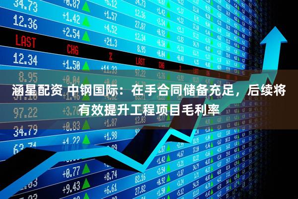 涵星配资 中钢国际：在手合同储备充足，后续将有效提升工程项目毛利率